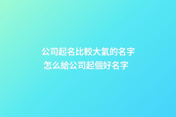 公司起名比較大氣的名字 怎么給公司起個好名字